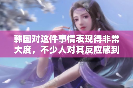 韩国对这件事情表现得非常大度，不少人对其反应感到惊讶