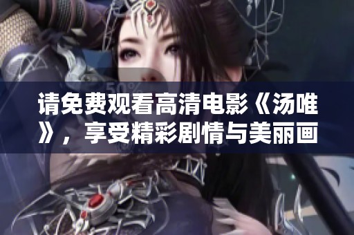 请免费观看高清电影《汤唯》，享受精彩剧情与美丽画面。