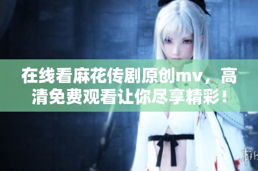 在线看麻花传剧原创mv，高清免费观看让你尽享精彩！