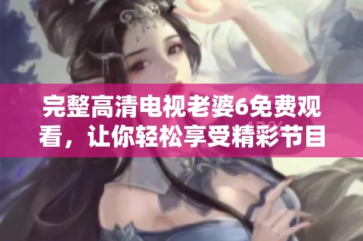 完整高清电视老婆6免费观看，让你轻松享受精彩节目体验