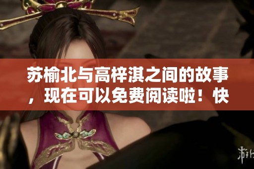 苏榆北与高梓淇之间的故事，现在可以免费阅读啦！快来看看吧！