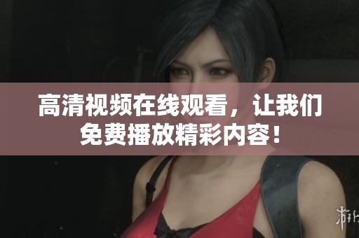 高清视频在线观看，让我们免费播放精彩内容！