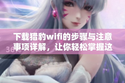 下载猎豹wifi的步骤与注意事项详解，让你轻松掌握这一实用工具