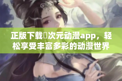正版下载囧次元动漫app，轻松享受丰富多彩的动漫世界体验