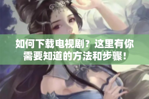 如何下载电视剧？这里有你需要知道的方法和步骤！