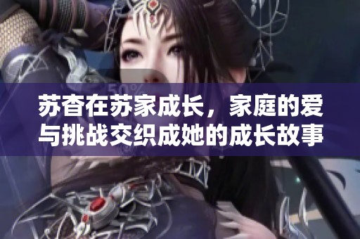 苏杳在苏家成长，家庭的爱与挑战交织成她的成长故事