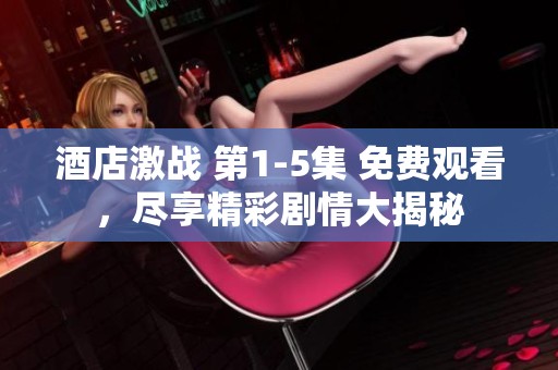 酒店激战 第1-5集 免费观看，尽享精彩剧情大揭秘