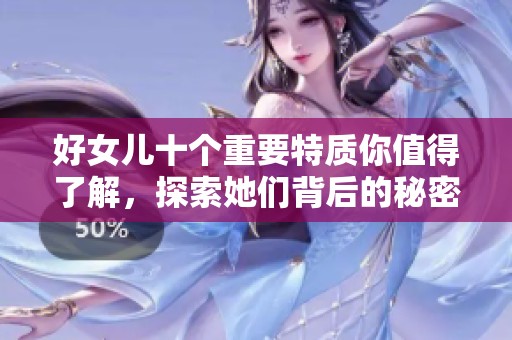 好女儿十个重要特质你值得了解，探索她们背后的秘密与魅力所在