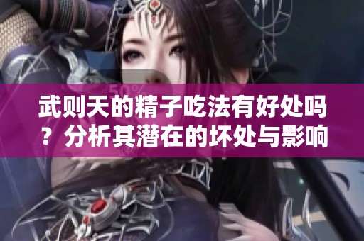 武则天的精子吃法有好处吗？分析其潜在的坏处与影响