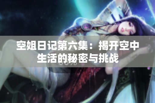 空姐日记第六集：揭开空中生活的秘密与挑战