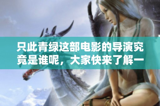 只此青绿这部电影的导演究竟是谁呢，大家快来了解一下吧！