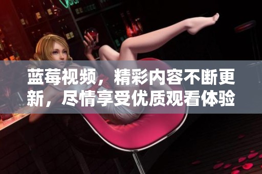 蓝莓视频，精彩内容不断更新，尽情享受优质观看体验。