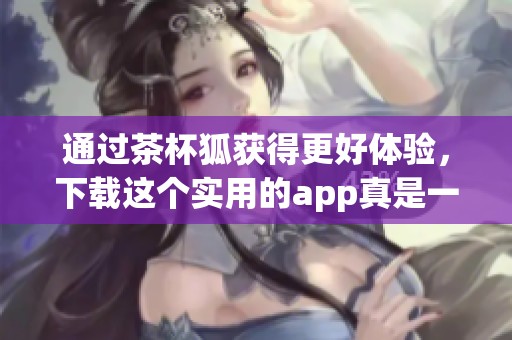 通过茶杯狐获得更好体验，下载这个实用的app真是一个不错的选择