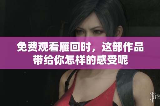 免费观看雁回时，这部作品带给你怎样的感受呢