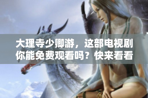 大理寺少卿游，这部电视剧你能免费观看吗？快来看看吧！