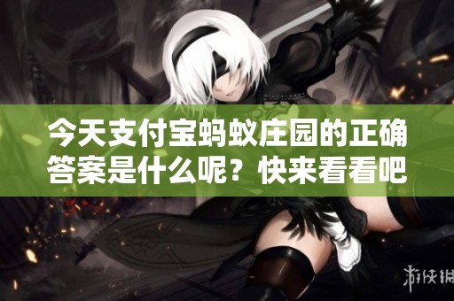 今天支付宝蚂蚁庄园的正确答案是什么呢？快来看看吧！
