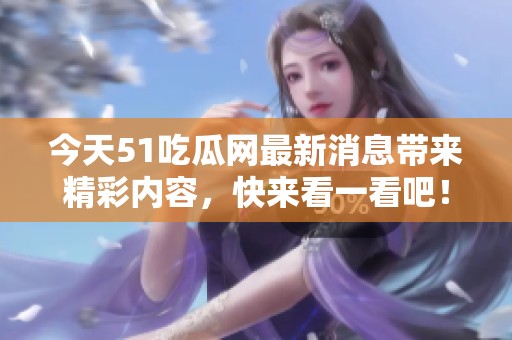 今天51吃瓜网最新消息带来精彩内容，快来看一看吧！