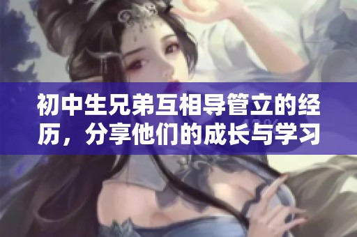 初中生兄弟互相导管立的经历，分享他们的成长与学习过程