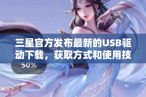 三星官方发布最新的USB驱动下载，获取方式和使用技巧全解析