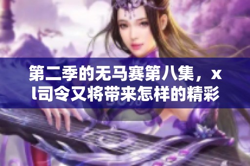 第二季的无马赛第八集，xl司令又将带来怎样的精彩故事呢