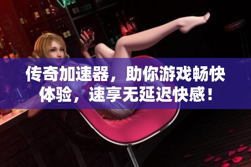 传奇加速器，助你游戏畅快体验，速享无延迟快感！