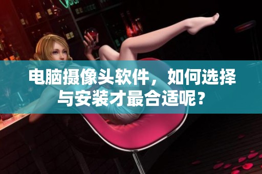 电脑摄像头软件，如何选择与安装才最合适呢？