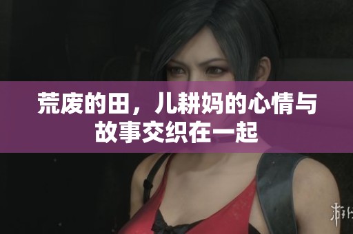 荒废的田，儿耕妈的心情与故事交织在一起