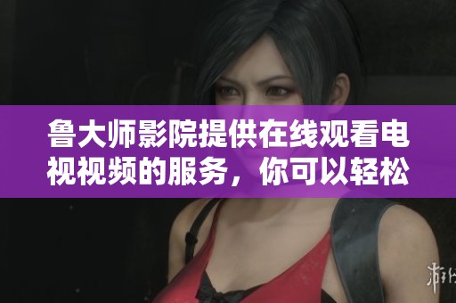 鲁大师影院提供在线观看电视视频的服务，你可以轻松享受精彩内容