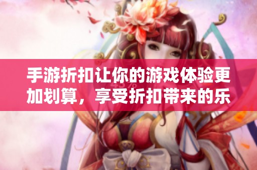 手游折扣让你的游戏体验更加划算，享受折扣带来的乐趣和优惠！