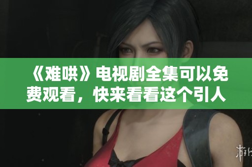 《难哄》电视剧全集可以免费观看，快来看看这个引人入胜的故事！