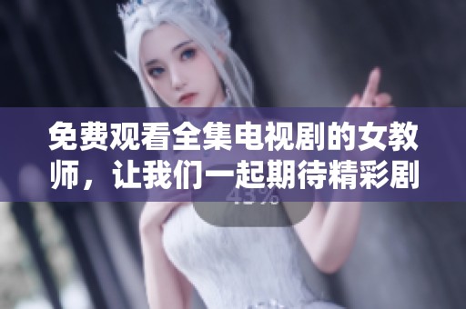 免费观看全集电视剧的女教师，让我们一起期待精彩剧情的展开