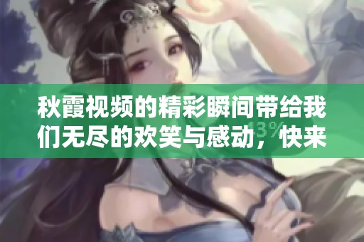 秋霞视频的精彩瞬间带给我们无尽的欢笑与感动，快来一起欣赏吧