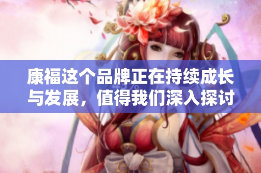 康福这个品牌正在持续成长与发展，值得我们深入探讨与关注。
