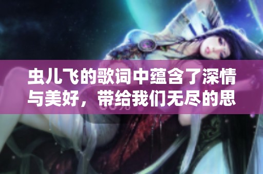 虫儿飞的歌词中蕴含了深情与美好，带给我们无尽的思绪与感动
