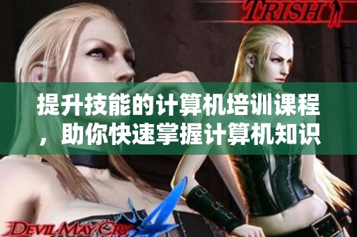 提升技能的计算机培训课程，助你快速掌握计算机知识与应用