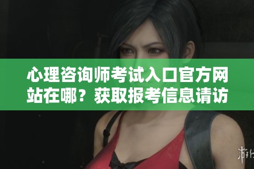 心理咨询师考试入口官方网站在哪？获取报考信息请访问心理咨询师官方网站。