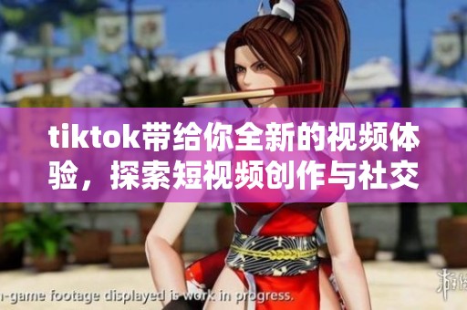 tiktok带给你全新的视频体验，探索短视频创作与社交的无限可能