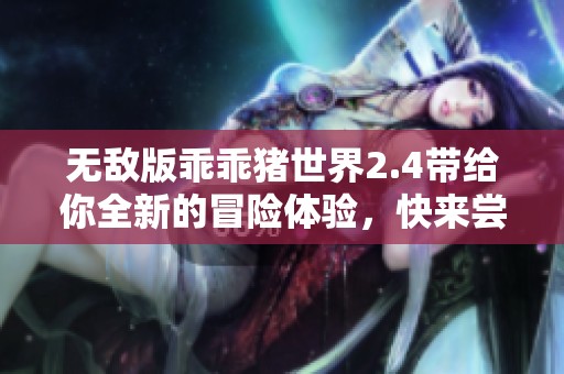 无敌版乖乖猪世界2.4带给你全新的冒险体验，快来尝试吧！