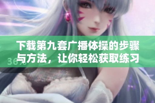 下载第九套广播体操的步骤与方法，让你轻松获取练习资源