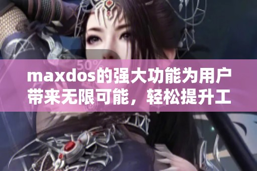maxdos的强大功能为用户带来无限可能，轻松提升工作效率的必备工具
