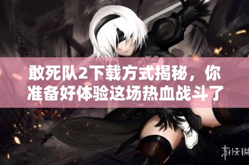 敢死队2下载方式揭秘，你准备好体验这场热血战斗了吗