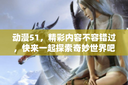 动漫51，精彩内容不容错过，快来一起探索奇妙世界吧！