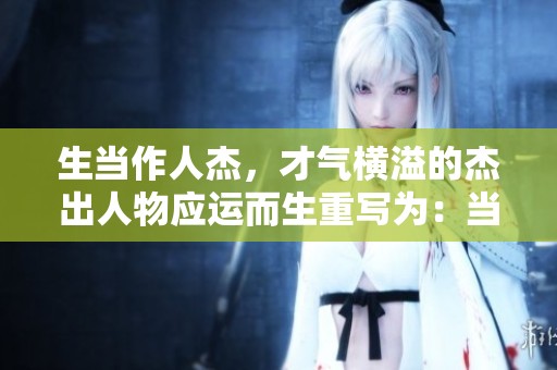 生当作人杰，才气横溢的杰出人物应运而生重写为：当生为人杰，才华横溢之人则应运而生