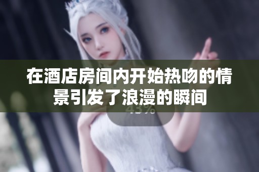 在酒店房间内开始热吻的情景引发了浪漫的瞬间
