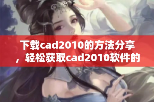 下载cad2010的方法分享，轻松获取cad2010软件的最新版本