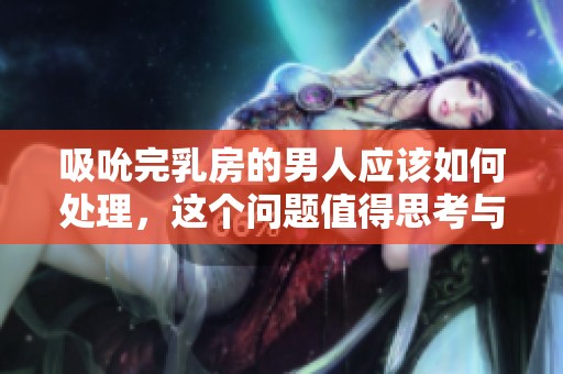 吸吮完乳房的男人应该如何处理，这个问题值得思考与探讨