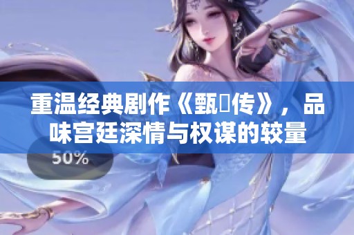 重温经典剧作《甄嬛传》，品味宫廷深情与权谋的较量
