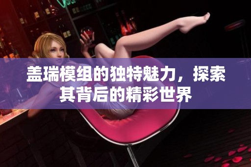 盖瑞模组的独特魅力，探索其背后的精彩世界