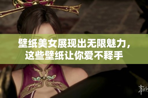 壁纸美女展现出无限魅力，这些壁纸让你爱不释手