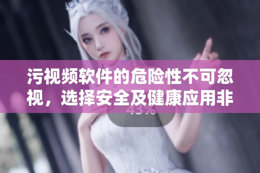 污视频软件的危险性不可忽视，选择安全及健康应用非常重要
